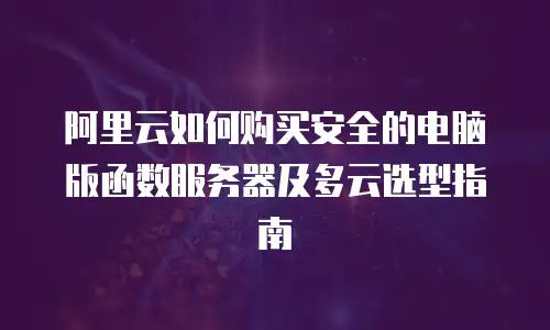 阿里云如何购买安全的电脑版函数服务器及多云选型指南