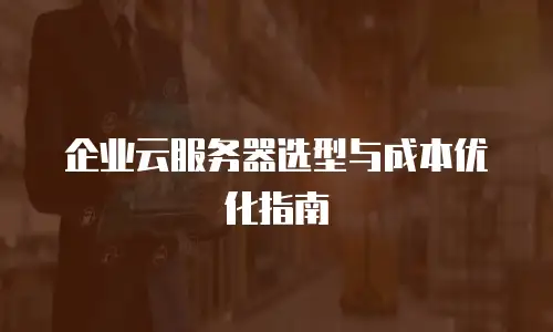 企业云服务器选型与成本优化指南
