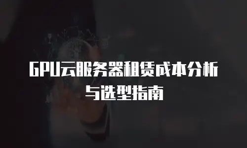 GPU云服务器租赁成本分析与选型指南