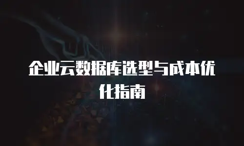 企业云数据库选型与成本优化指南