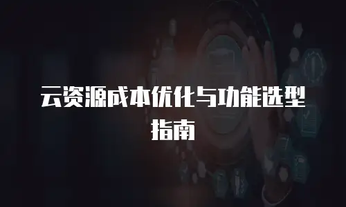 云资源成本优化与功能选型指南