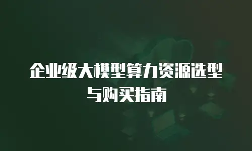 企业级大模型算力资源选型与购买指南