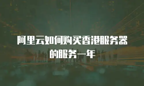 阿里云如何购买香港服务器的服务一年