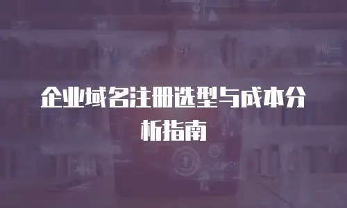 企业域名注册选型与成本分析指南