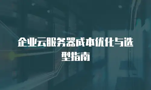 企业云服务器成本优化与选型指南