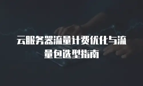 云服务器流量计费优化与流量包选型指南