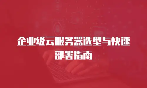 企业级云服务器选型与快速部署指南