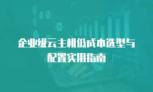 企业级云主机低成本选型与配置实用指南