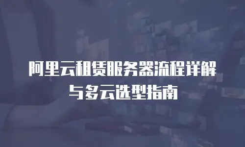 阿里云租赁服务器流程详解与多云选型指南