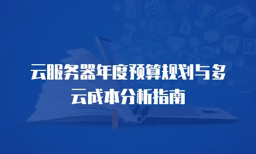 云服务器年度预算规划与多云成本分析指南