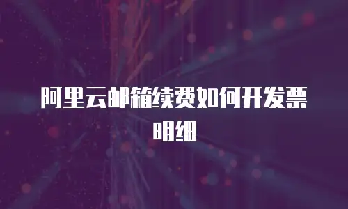 阿里云邮箱续费如何开发票明细