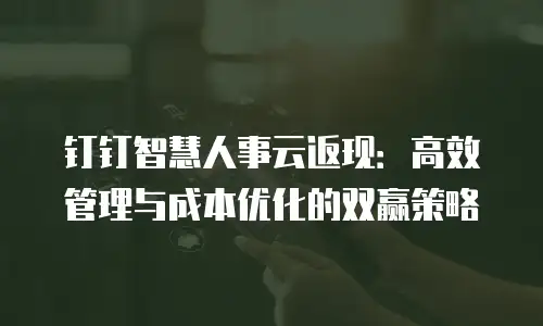 钉钉智慧人事云返现：高效管理与成本优化的双赢策略