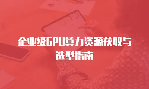 企业级GPU算力资源获取与选型指南