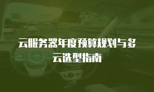 云服务器年度预算规划与多云选型指南