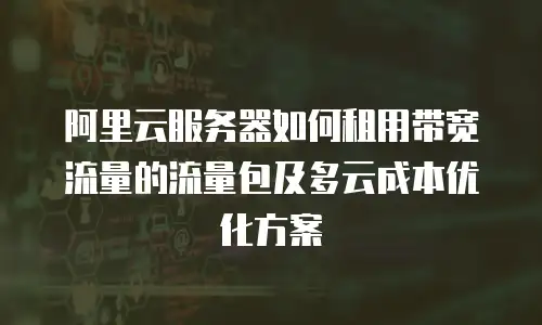 阿里云服务器如何租用带宽流量的流量包及多云成本优化方案