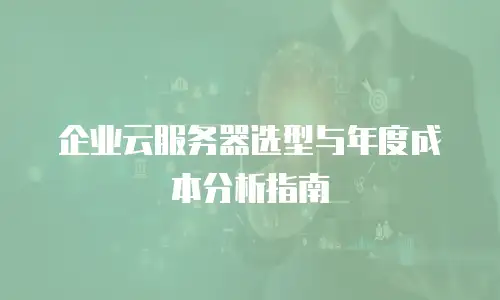 企业云服务器选型与年度成本分析指南