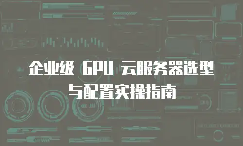 企业级 GPU 云服务器选型与配置实操指南