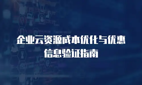 企业云资源成本优化与优惠信息验证指南