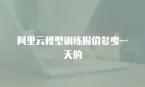 阿里云模型训练报价多少一天的