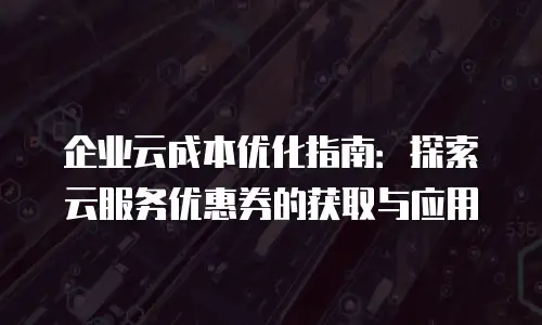 企业云成本优化指南：探索云服务优惠券的获取与应用