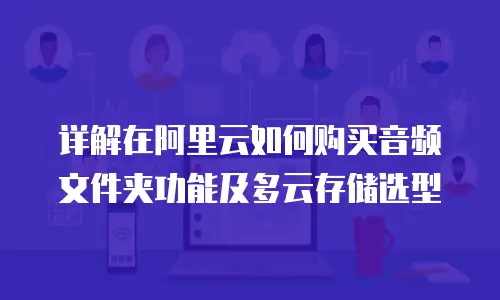 详解在阿里云如何购买音频文件夹功能及多云存储选型