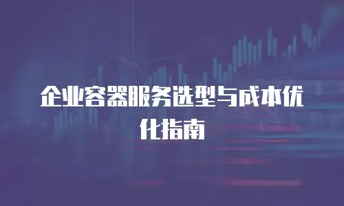 企业容器服务选型与成本优化指南