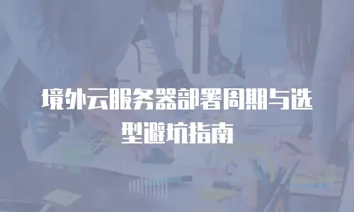 境外云服务器部署周期与选型避坑指南