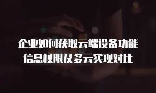 企业如何获取云端设备功能信息权限及多云实现对比