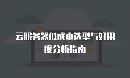 云服务器低成本选型与好用度分析指南