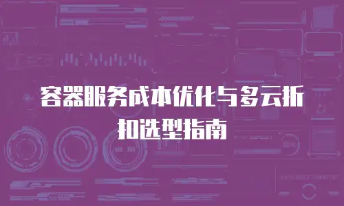 容器服务成本优化与多云折扣选型指南