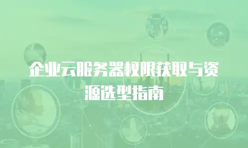 企业云服务器权限获取与资源选型指南
