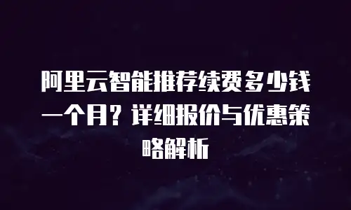 阿里云智能推荐续费多少钱一个月？详细报价与优惠策略解析