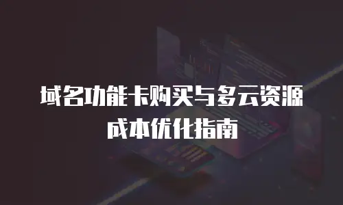 域名功能卡购买与多云资源成本优化指南