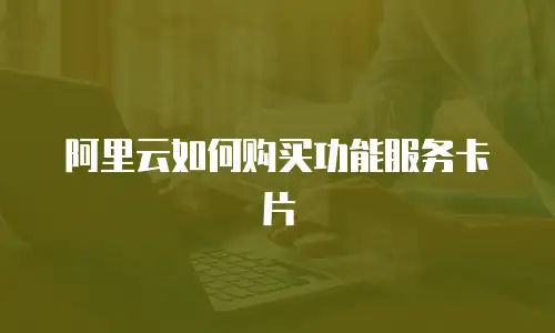 阿里云如何购买功能服务卡片