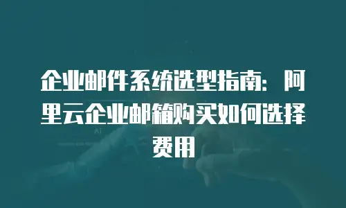 企业邮件系统选型指南：阿里云企业邮箱购买如何选择费用