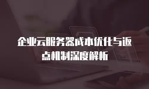 企业云服务器成本优化与返点机制深度解析