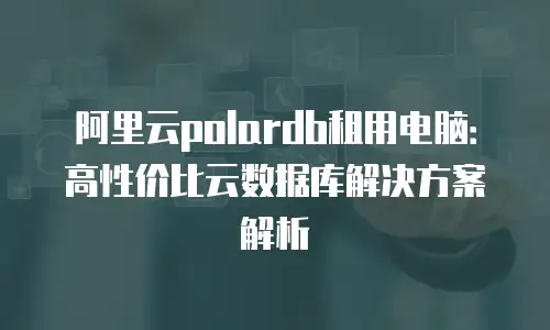 阿里云polardb租用电脑：高性价比云数据库解决方案解析