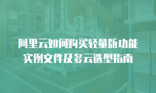 阿里云如何购买轻量版功能实例文件及多云选型指南