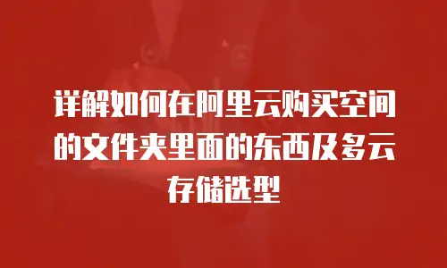 详解如何在阿里云购买空间的文件夹里面的东西及多云存储选型
