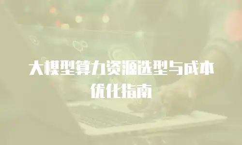 大模型算力资源选型与成本优化指南