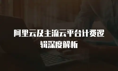 阿里云及主流云平台计费逻辑深度解析