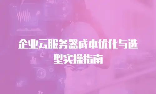企业云服务器成本优化与选型实操指南