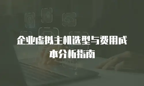 企业虚拟主机选型与费用成本分析指南
