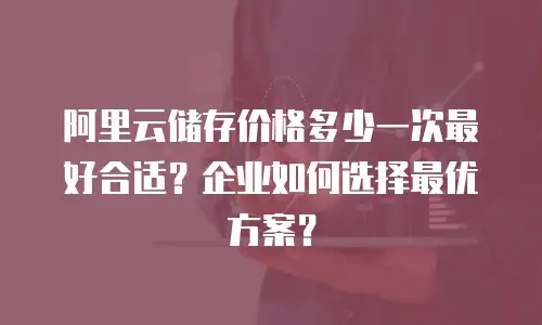 阿里云储存价格多少一次最好合适？企业如何选择最优方案？