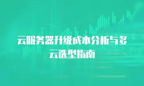 云服务器升级成本分析与多云选型指南