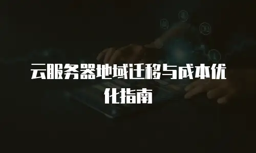 云服务器地域迁移与成本优化指南