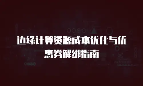 边缘计算资源成本优化与优惠券解绑指南