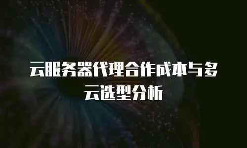 云服务器代理合作成本与多云选型分析