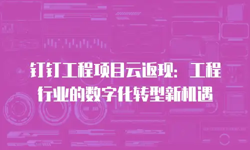 钉钉工程项目云返现：工程行业的数字化转型新机遇