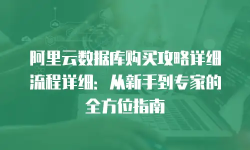 阿里云数据库购买攻略详细流程详细：从新手到专家的全方位指南